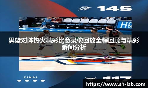 男篮对阵热火精彩比赛录像回放全程回顾与精彩瞬间分析