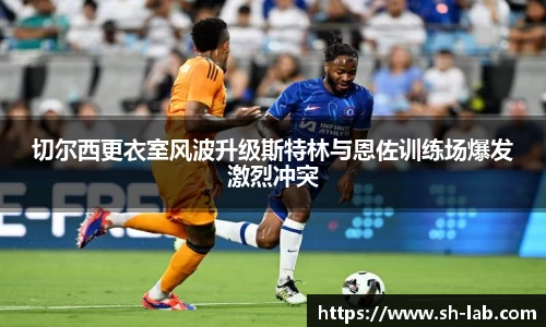 切尔西更衣室风波升级斯特林与恩佐训练场爆发激烈冲突
