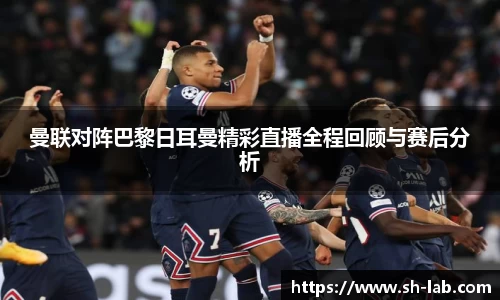 曼联对阵巴黎日耳曼精彩直播全程回顾与赛后分析