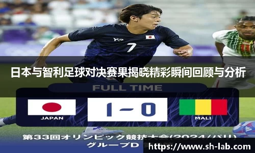 日本与智利足球对决赛果揭晓精彩瞬间回顾与分析