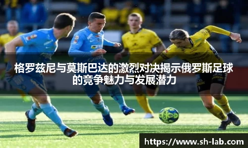 格罗兹尼与莫斯巴达的激烈对决揭示俄罗斯足球的竞争魅力与发展潜力